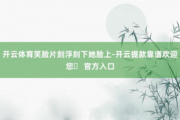 开云体育笑脸片刻浮刻下她脸上-开云提款靠谱欢迎您✅ 官方入口