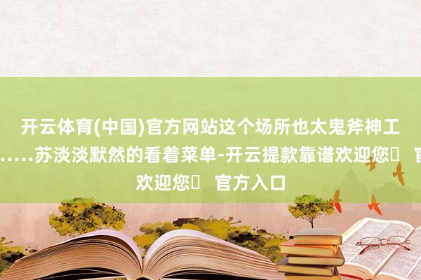 开云体育(中国)官方网站这个场所也太鬼斧神工些了吧……苏淡淡默然的看着菜单-开云提款靠谱欢迎您✅ 官方入口