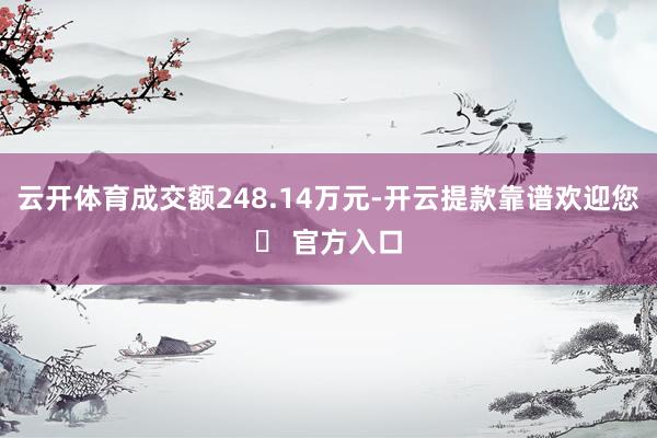 云开体育成交额248.14万元-开云提款靠谱欢迎您✅ 官方入口