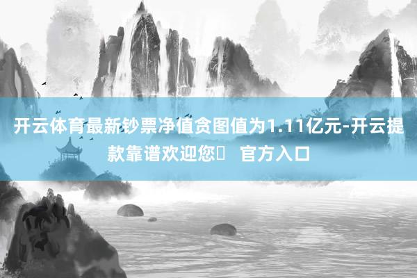 开云体育最新钞票净值贪图值为1.11亿元-开云提款靠谱欢迎您✅ 官方入口