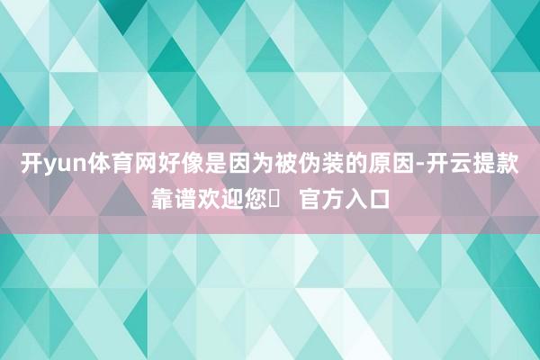 开yun体育网好像是因为被伪装的原因-开云提款靠谱欢迎您✅ 官方入口