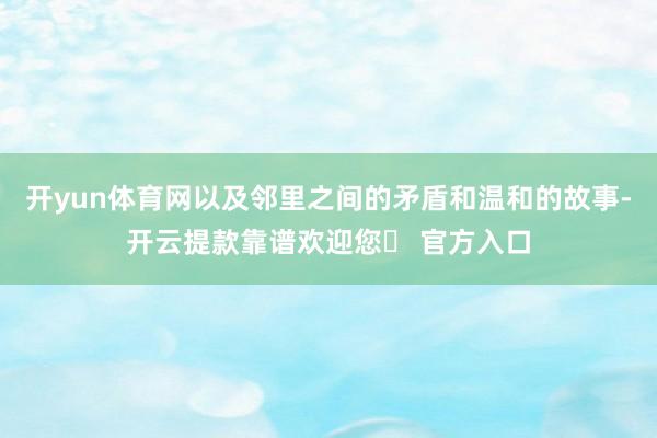 开yun体育网以及邻里之间的矛盾和温和的故事-开云提款靠谱欢迎您✅ 官方入口