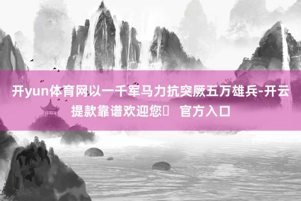 开yun体育网以一千军马力抗突厥五万雄兵-开云提款靠谱欢迎您✅ 官方入口