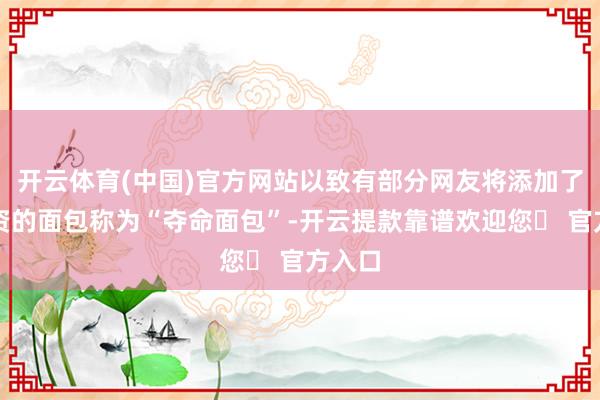 开云体育(中国)官方网站以致有部分网友将添加了该物资的面包称为“夺命面包”-开云提款靠谱欢迎您✅ 官方入口