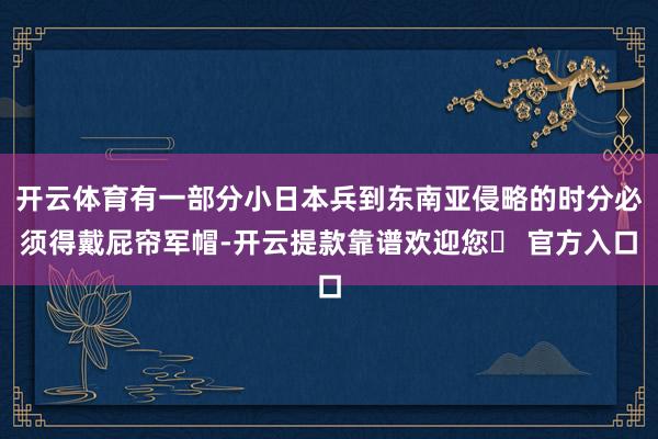 开云体育有一部分小日本兵到东南亚侵略的时分必须得戴屁帘军帽-开云提款靠谱欢迎您✅ 官方入口