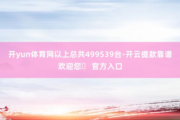 开yun体育网以上总共499539台-开云提款靠谱欢迎您✅ 官方入口