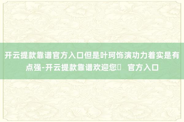 开云提款靠谱官方入口但是叶珂饰演功力着实是有点强-开云提款靠谱欢迎您✅ 官方入口