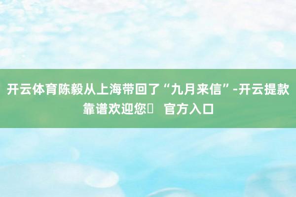 开云体育陈毅从上海带回了“九月来信”-开云提款靠谱欢迎您✅ 官方入口