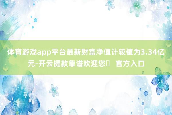 体育游戏app平台最新财富净值计较值为3.34亿元-开云提款靠谱欢迎您✅ 官方入口