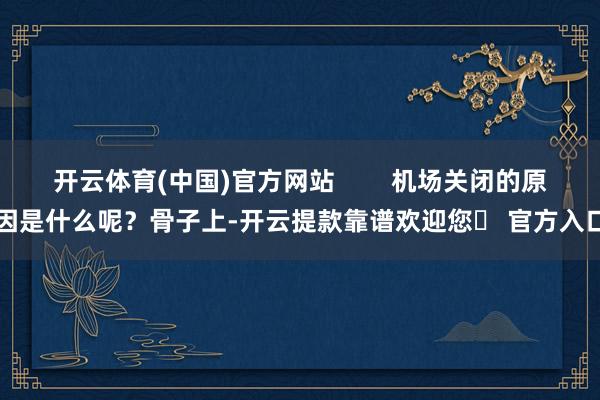 开云体育(中国)官方网站        机场关闭的原因是什么呢？骨子上-开云提款靠谱欢迎您✅ 官方入口