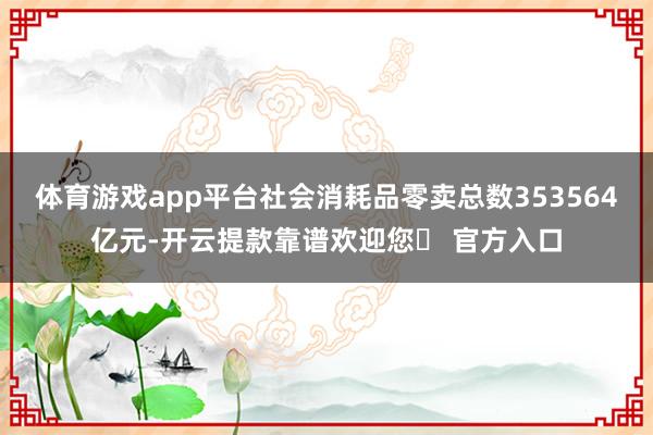 体育游戏app平台社会消耗品零卖总数353564亿元-开云提款靠谱欢迎您✅ 官方入口