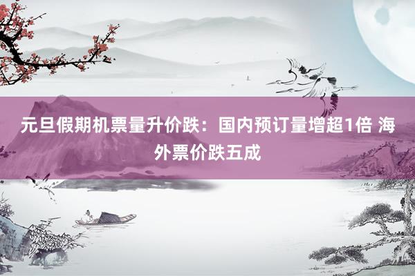 元旦假期机票量升价跌：国内预订量增超1倍 海外票价跌五成