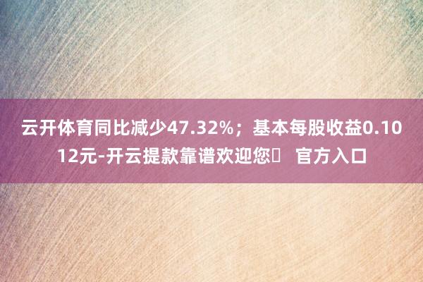 云开体育同比减少47.32%；基本每股收益0.1012元-开云提款靠谱欢迎您✅ 官方入口