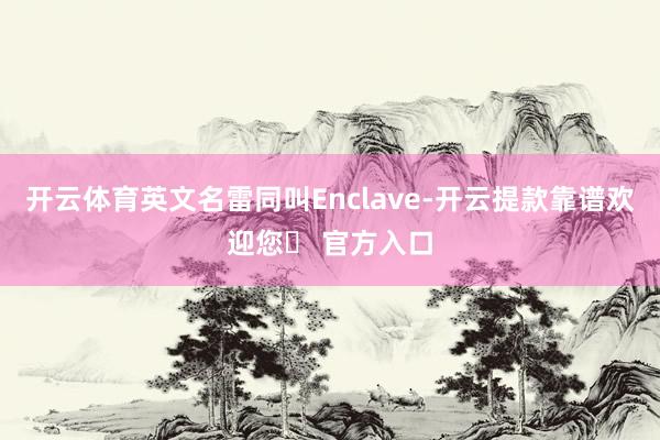 开云体育英文名雷同叫Enclave-开云提款靠谱欢迎您✅ 官方入口