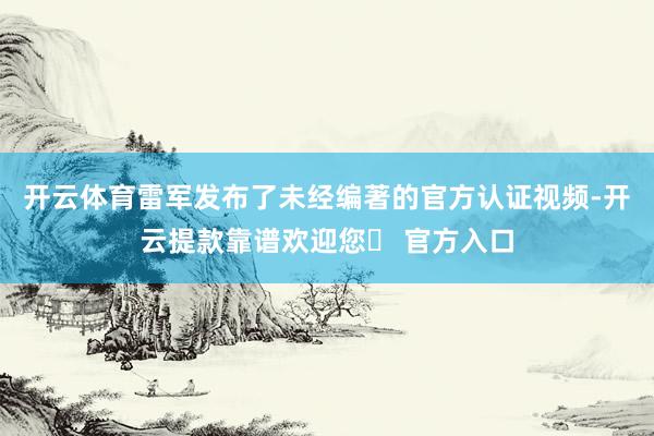 开云体育雷军发布了未经编著的官方认证视频-开云提款靠谱欢迎您✅ 官方入口