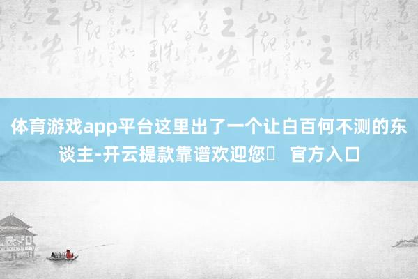 体育游戏app平台这里出了一个让白百何不测的东谈主-开云提款靠谱欢迎您✅ 官方入口