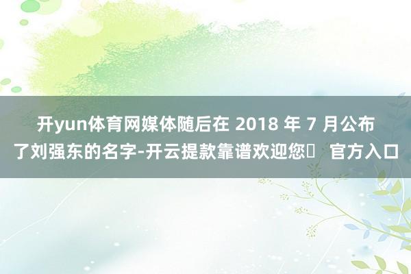 开yun体育网媒体随后在 2018 年 7 月公布了刘强东的名字-开云提款靠谱欢迎您✅ 官方入口