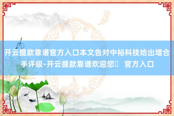 开云提款靠谱官方入口本文告对中裕科技给出增合手评级-开云提款靠谱欢迎您✅ 官方入口