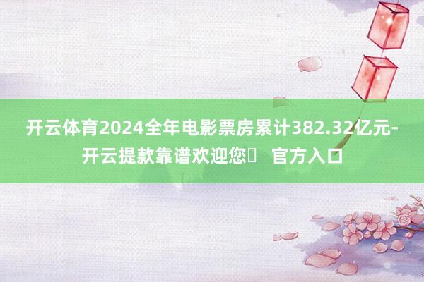 开云体育2024全年电影票房累计382.32亿元-开云提款靠谱欢迎您✅ 官方入口