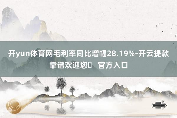 开yun体育网毛利率同比增幅28.19%-开云提款靠谱欢迎您✅ 官方入口