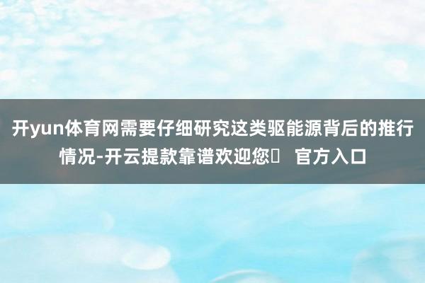 开yun体育网需要仔细研究这类驱能源背后的推行情况-开云提款靠谱欢迎您✅ 官方入口