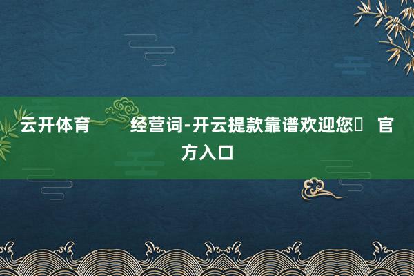 云开体育        经营词-开云提款靠谱欢迎您✅ 官方入口