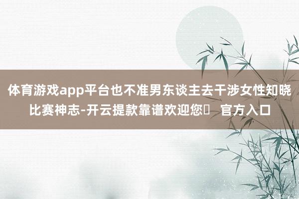 体育游戏app平台也不准男东谈主去干涉女性知晓比赛神志-开云提款靠谱欢迎您✅ 官方入口