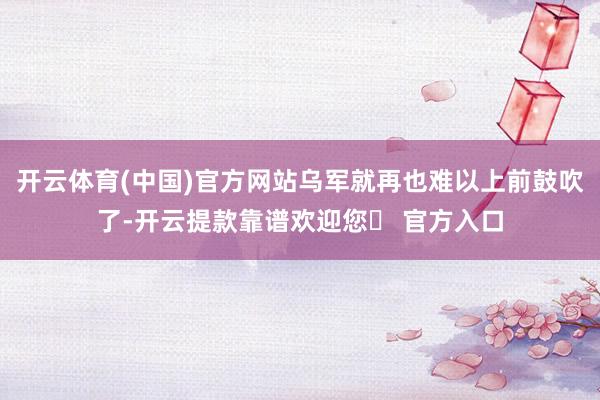 开云体育(中国)官方网站乌军就再也难以上前鼓吹了-开云提款靠谱欢迎您✅ 官方入口