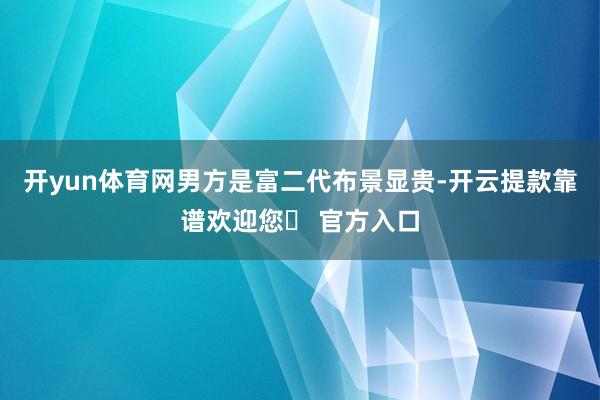 开yun体育网男方是富二代布景显贵-开云提款靠谱欢迎您✅ 官方入口