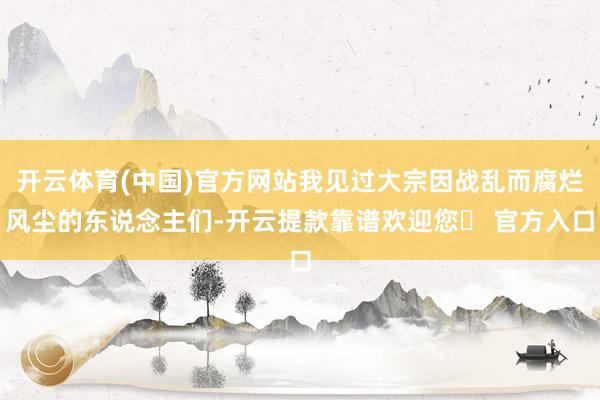 开云体育(中国)官方网站我见过大宗因战乱而腐烂风尘的东说念主们-开云提款靠谱欢迎您✅ 官方入口