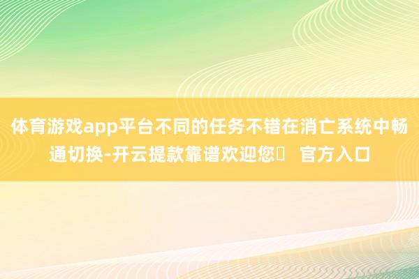 体育游戏app平台不同的任务不错在消亡系统中畅通切换-开云提款靠谱欢迎您✅ 官方入口