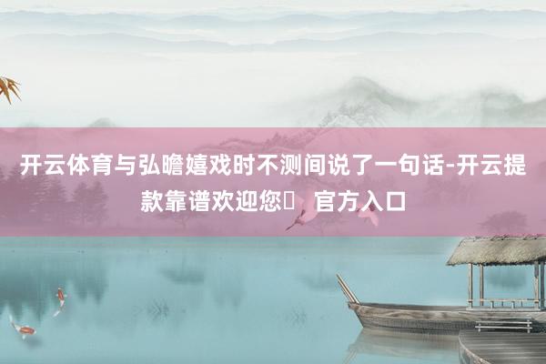 开云体育与弘曕嬉戏时不测间说了一句话-开云提款靠谱欢迎您✅ 官方入口