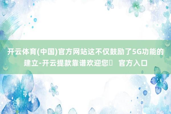 开云体育(中国)官方网站这不仅鼓励了5G功能的建立-开云提款靠谱欢迎您✅ 官方入口