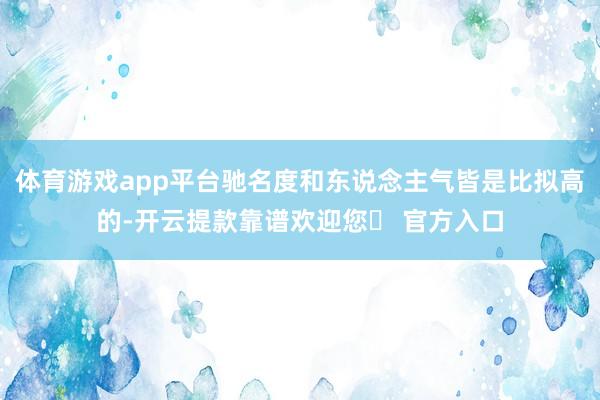 体育游戏app平台驰名度和东说念主气皆是比拟高的-开云提款靠谱欢迎您✅ 官方入口