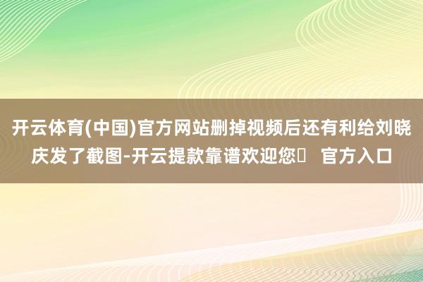 开云体育(中国)官方网站删掉视频后还有利给刘晓庆发了截图-开云提款靠谱欢迎您✅ 官方入口