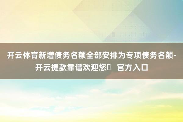 开云体育新增债务名额全部安排为专项债务名额-开云提款靠谱欢迎您✅ 官方入口