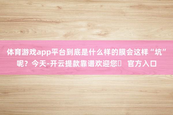 体育游戏app平台到底是什么样的膜会这样“坑”呢？今天-开云提款靠谱欢迎您✅ 官方入口