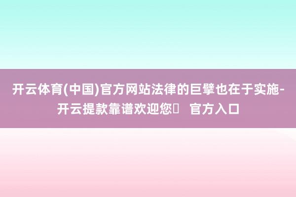 开云体育(中国)官方网站法律的巨擘也在于实施-开云提款靠谱欢迎您✅ 官方入口