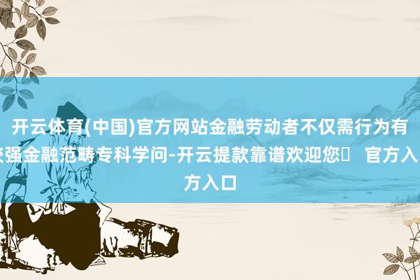 开云体育(中国)官方网站金融劳动者不仅需行为有较强金融范畴专科学问-开云提款靠谱欢迎您✅ 官方入口