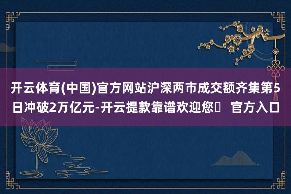 开云体育(中国)官方网站沪深两市成交额齐集第5日冲破2万亿元-开云提款靠谱欢迎您✅ 官方入口