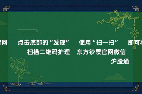 开yun体育网      点击底部的“发现”     使用“扫一扫”     即可将网页共享至一又友圈                            扫描二维码护理    东方钞票官网微信                                                                        沪股通             深股通           