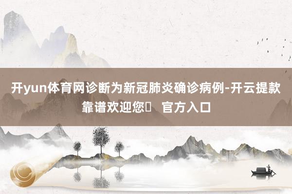 开yun体育网诊断为新冠肺炎确诊病例-开云提款靠谱欢迎您✅ 官方入口