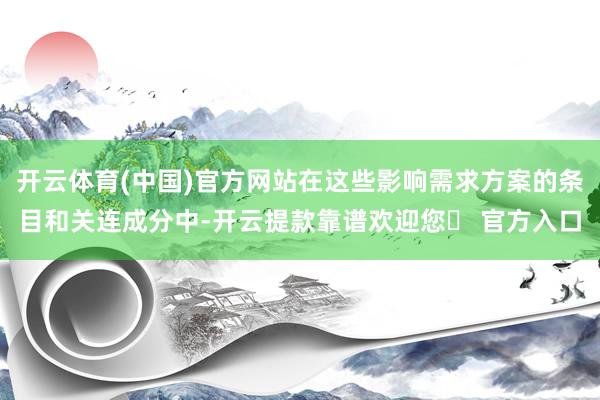 开云体育(中国)官方网站在这些影响需求方案的条目和关连成分中-开云提款靠谱欢迎您✅ 官方入口