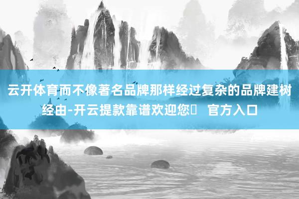 云开体育而不像著名品牌那样经过复杂的品牌建树经由-开云提款靠谱欢迎您✅ 官方入口