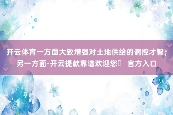 开云体育一方面大致增强对土地供给的调控才智；另一方面-开云提款靠谱欢迎您✅ 官方入口