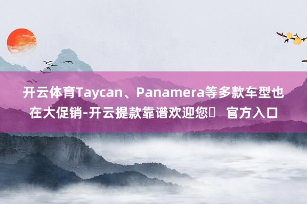 开云体育Taycan、Panamera等多款车型也在大促销-开云提款靠谱欢迎您✅ 官方入口