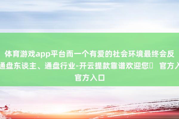 体育游戏app平台而一个有爱的社会环境最终会反哺通盘东谈主、通盘行业-开云提款靠谱欢迎您✅ 官方入口