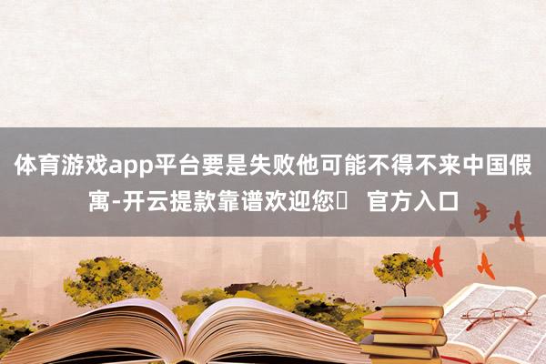 体育游戏app平台要是失败他可能不得不来中国假寓-开云提款靠谱欢迎您✅ 官方入口