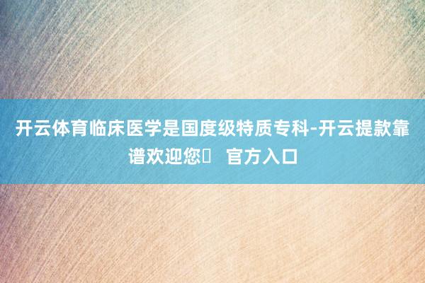 开云体育临床医学是国度级特质专科-开云提款靠谱欢迎您✅ 官方入口