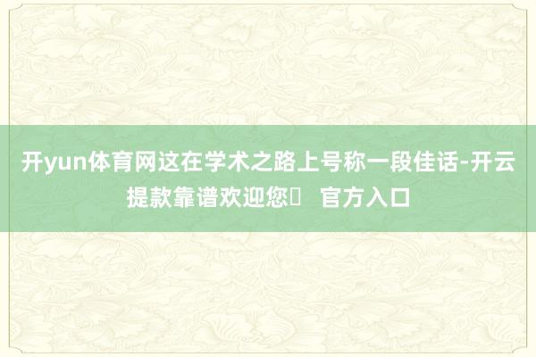 开yun体育网这在学术之路上号称一段佳话-开云提款靠谱欢迎您✅ 官方入口